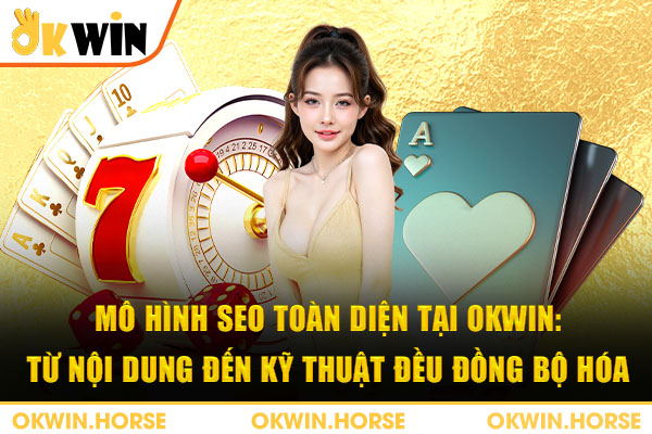 Mô hình SEO toàn diện tại Okwin: từ nội dung đến kỹ thuật đều đồng bộ hóa